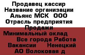 Продавец-кассир › Название организации ­ Альянс-МСК, ООО › Отрасль предприятия ­ Продажи › Минимальный оклад ­ 35 000 - Все города Работа » Вакансии   . Ненецкий АО,Волоковая д.